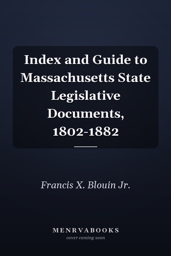 Index and Guide to Massachusetts State Legislative Documents, 1802-1882