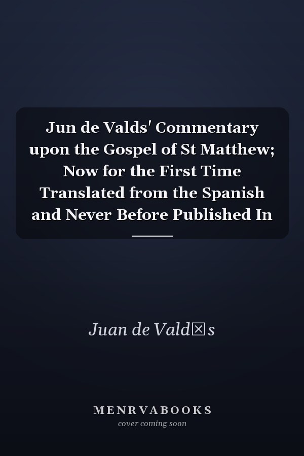 Jun de Valds' Commentary upon the Gospel of St Matthew; Now for the First Time Translated from the Spanish and Never Before Published In