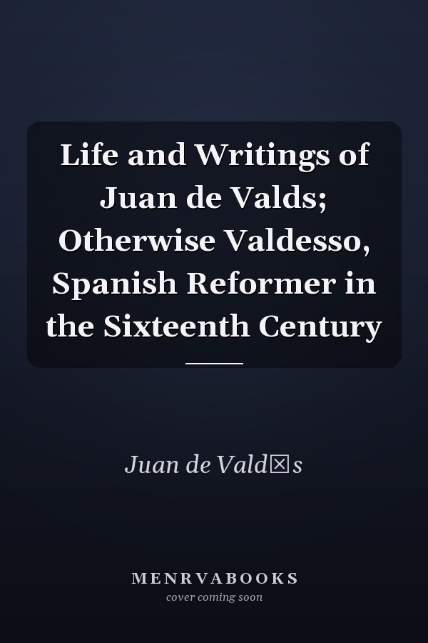 Life and Writings of Juan de Valds; Otherwise Valdesso, Spanish Reformer in the Sixteenth Century
