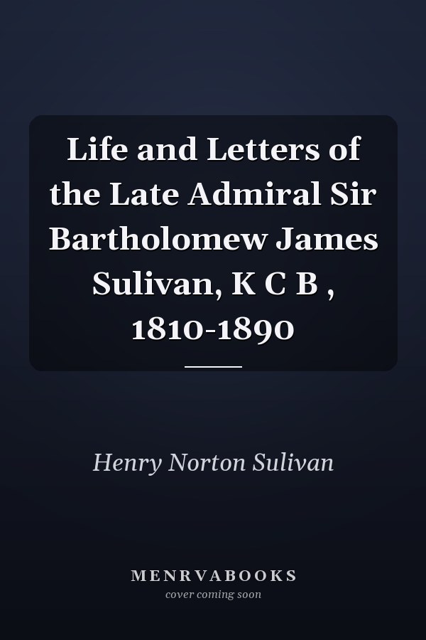 Life and Letters of the Late Admiral Sir Bartholomew James Sulivan, K C B , 1810-1890