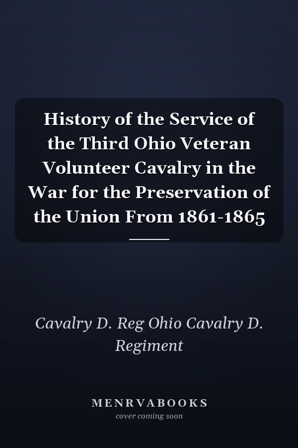 History of the Service of the Third Ohio Veteran Volunteer Cavalry in the War for the Preservation of the Union From 1861-1865