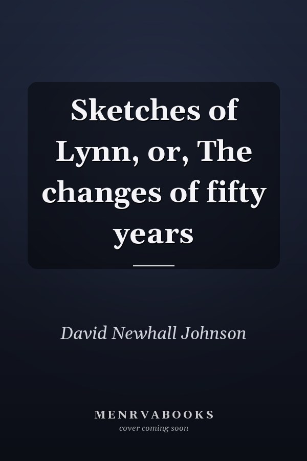 Sketches of Lynn, or, The changes of fifty years