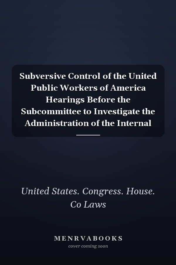 Subversive Control of the United Public Workers of America Hearings Before the Subcommittee to Investigate the Administration of the Internal