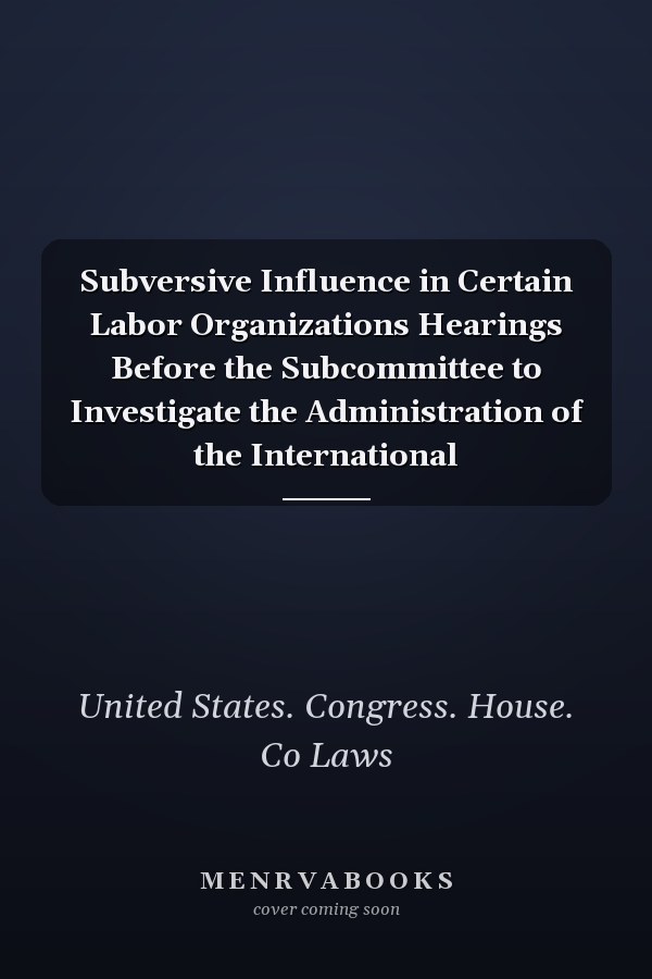 Subversive Influence in Certain Labor Organizations Hearings Before the Subcommittee to Investigate the Administration of the International
