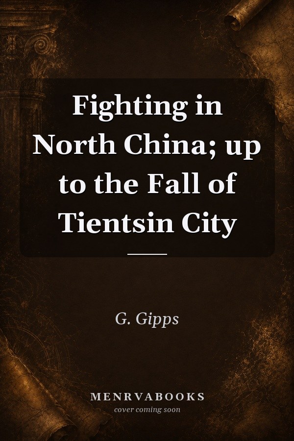 Fighting in North China; up to the Fall of Tientsin City