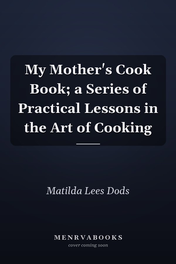 My Mother's Cook Book; a Series of Practical Lessons in the Art of Cooking