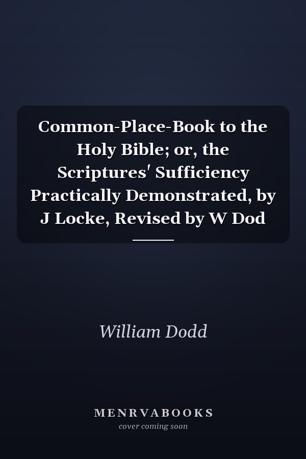 Common-Place-Book to the Holy Bible; or, the Scriptures' Sufficiency Practically Demonstrated, by J Locke, Revised by W Dod