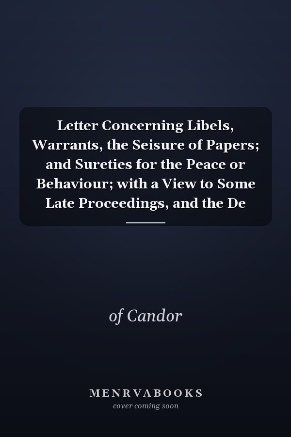 Letter Concerning Libels, Warrants, the Seisure of Papers; and Sureties for the Peace or Behaviour; with a View to Some Late Proceedings, and the De