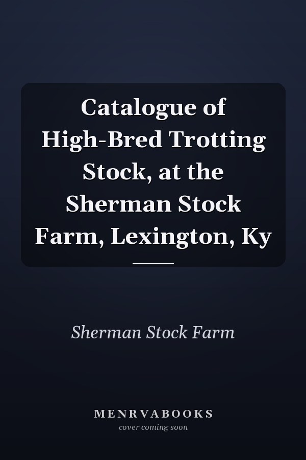 Catalogue of High-Bred Trotting Stock, at the Sherman Stock Farm, Lexington, Ky