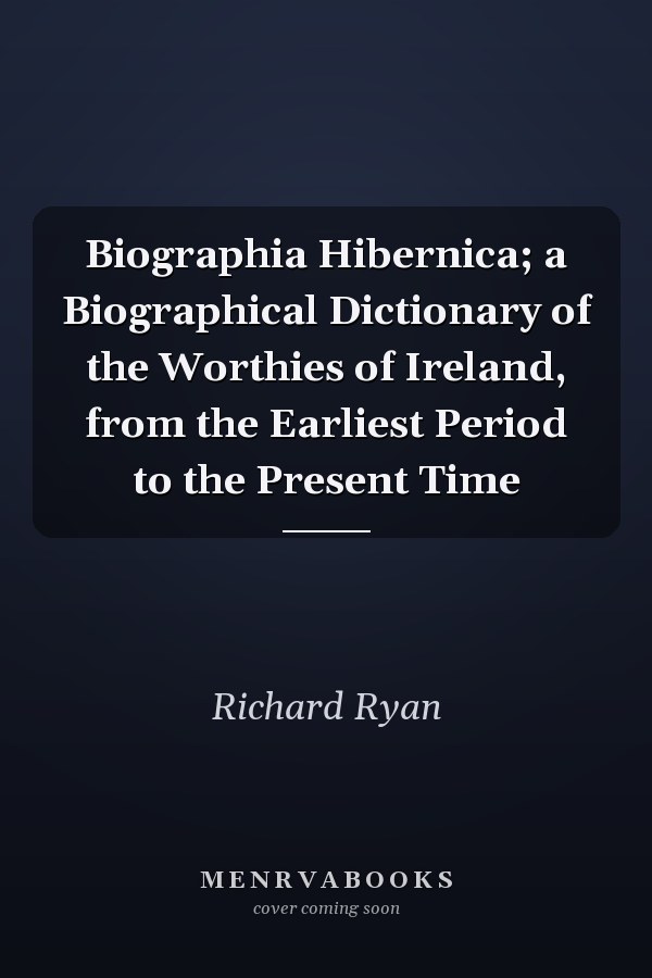Biographia Hibernica; a Biographical Dictionary of the Worthies of Ireland, from the Earliest Period to the Present Time