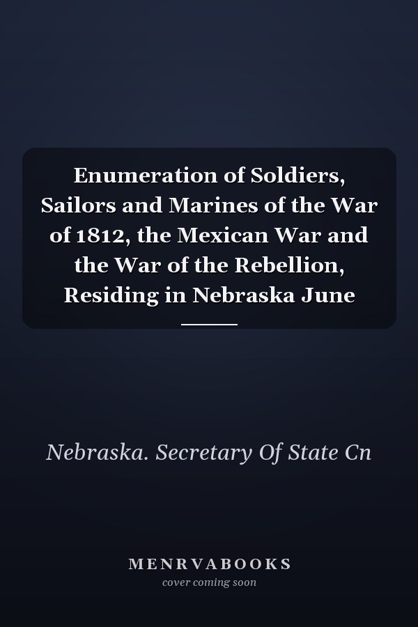 Enumeration of Soldiers, Sailors and Marines of the War of 1812, the Mexican War and the War of the Rebellion, Residing in Nebraska June