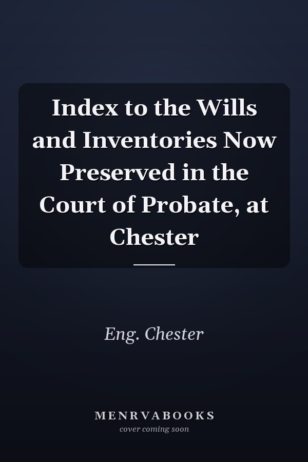 Index to the Wills and Inventories Now Preserved in the Court of Probate, at Chester
