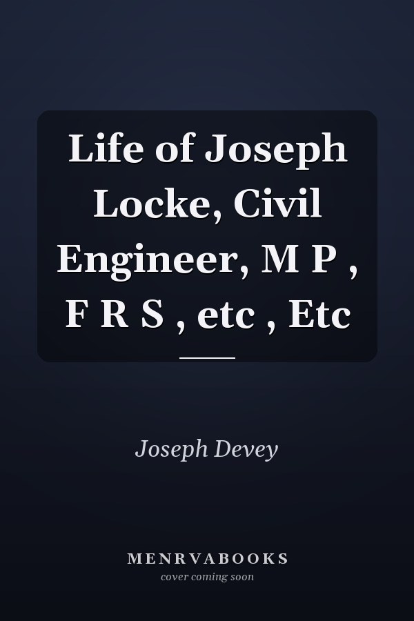 Life of Joseph Locke, Civil Engineer, M P , F R S , etc , Etc