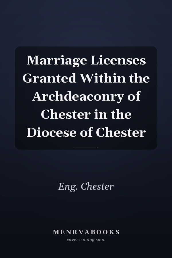 Marriage Licenses Granted Within the Archdeaconry of Chester in the Diocese of Chester