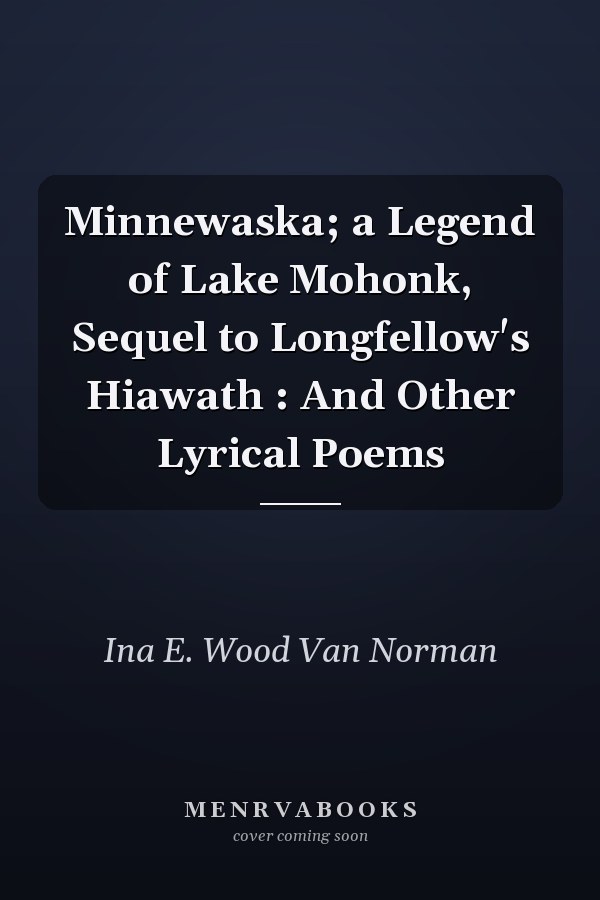 Minnewaska; a Legend of Lake Mohonk, Sequel to Longfellow's Hiawath : And Other Lyrical Poems