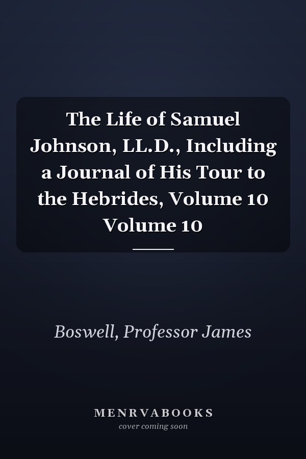 The Life of Samuel Johnson, LL.D., Including a Journal of His Tour to the Hebrides, Volume 10 Volume 10