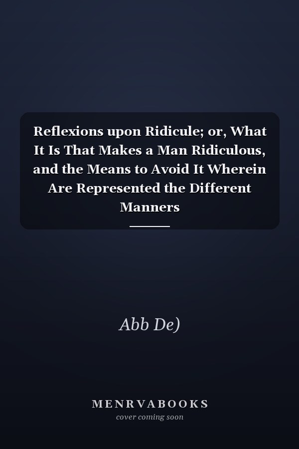 Reflexions upon Ridicule; or, What It Is That Makes a Man Ridiculous, and the Means to Avoid It Wherein Are Represented the Different Manners