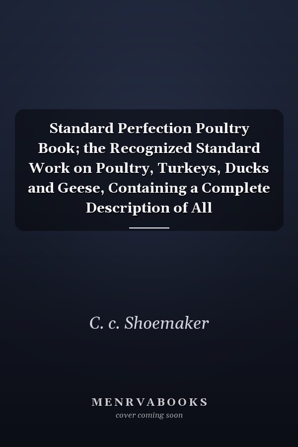 Standard Perfection Poultry Book; the Recognized Standard Work on Poultry, Turkeys, Ducks and Geese, Containing a Complete Description of All