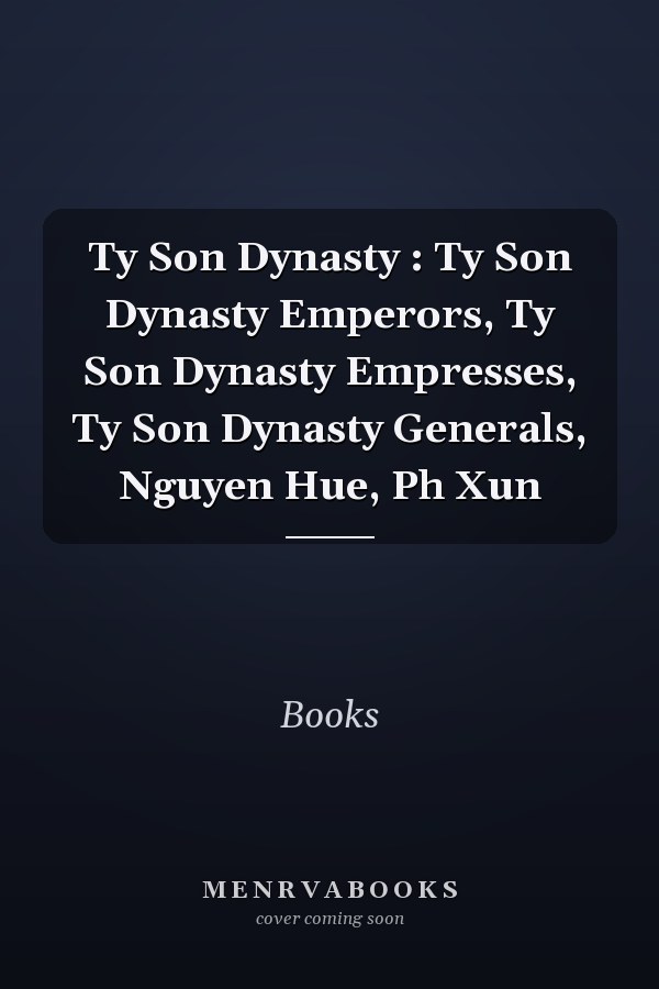 Ty Son Dynasty : Ty Son Dynasty Emperors, Ty Son Dynasty Empresses, Ty Son Dynasty Generals, Nguyen Hue, Ph Xun