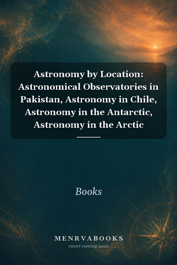 Astronomy by Location: Astronomical Observatories in Pakistan, Astronomy in Chile, Astronomy in the Antarctic, Astronomy in the Arctic