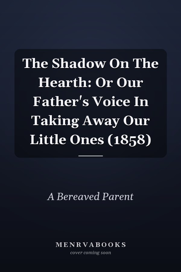 The Shadow On The Hearth: Or Our Father's Voice In Taking Away Our Little Ones (1858)