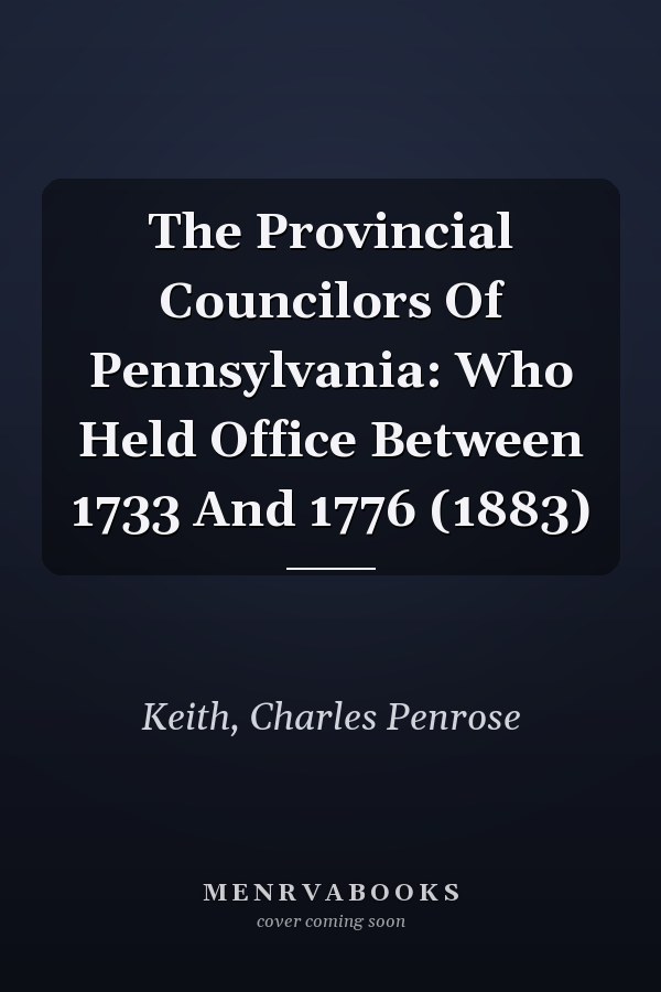 The Provincial Councilors Of Pennsylvania: Who Held Office Between 1733 And 1776 (1883)