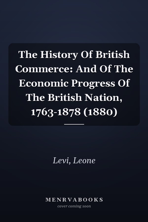The History Of British Commerce: And Of The Economic Progress Of The British Nation, 1763-1878 (1880)