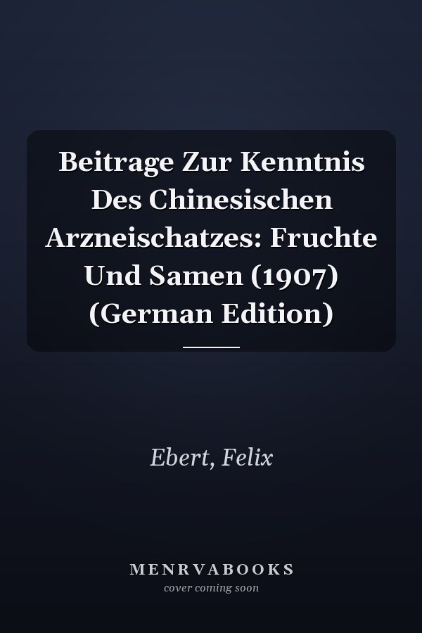 Beitrage Zur Kenntnis Des Chinesischen Arzneischatzes: Fruchte Und Samen (1907) (German Edition)