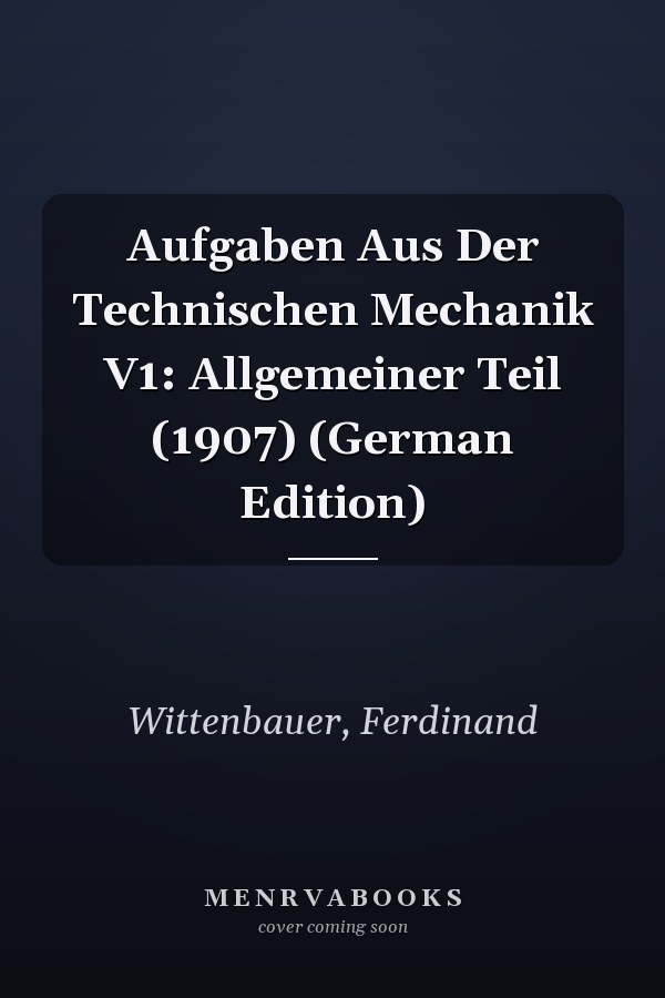 Aufgaben Aus Der Technischen Mechanik V1: Allgemeiner Teil (1907) (German Edition)