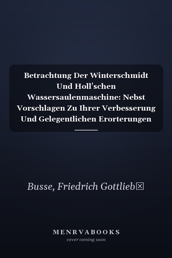 Betrachtung Der Winterschmidt Und Holl'schen Wassersaulenmaschine: Nebst Vorschlagen Zu Ihrer Verbesserung Und Gelegentlichen Erorterungen Uber (1804) (English and German Edition)
