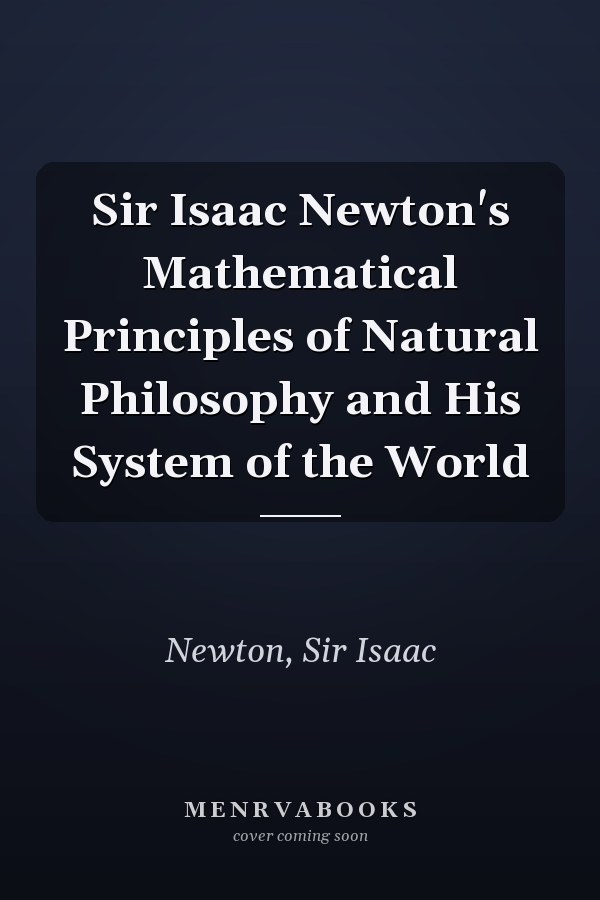 Sir Isaac Newton's Mathematical Principles of Natural Philosophy and His System of the World