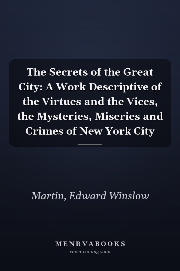 The Secrets of the Great City: A Work Descriptive of the Virtues and the Vices, the Mysteries, Miseries and Crimes of New York City