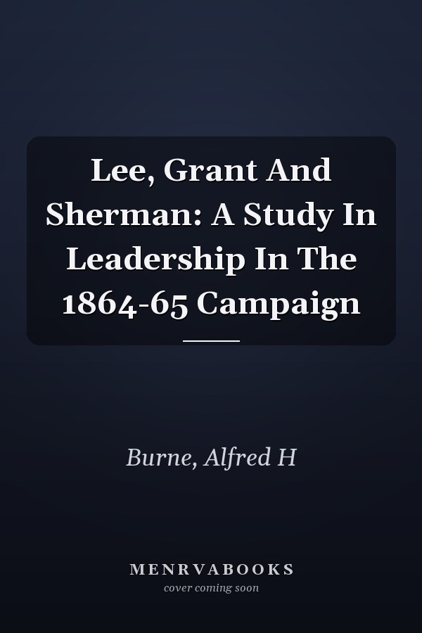Lee, Grant And Sherman: A Study In Leadership In The 1864-65 Campaign