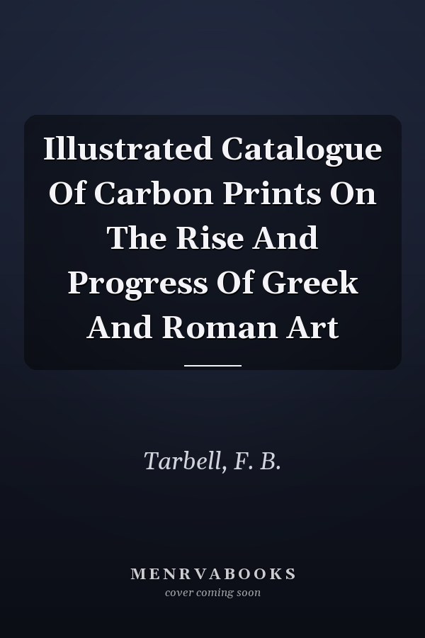 Illustrated Catalogue Of Carbon Prints On The Rise And Progress Of Greek And Roman Art