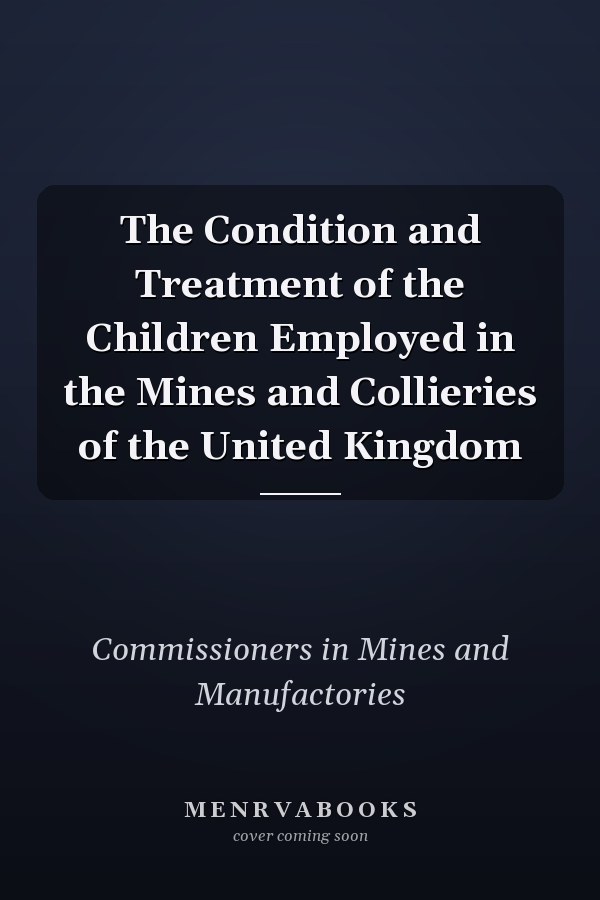 The Condition and Treatment of the Children Employed in the Mines and Collieries of the United Kingdom