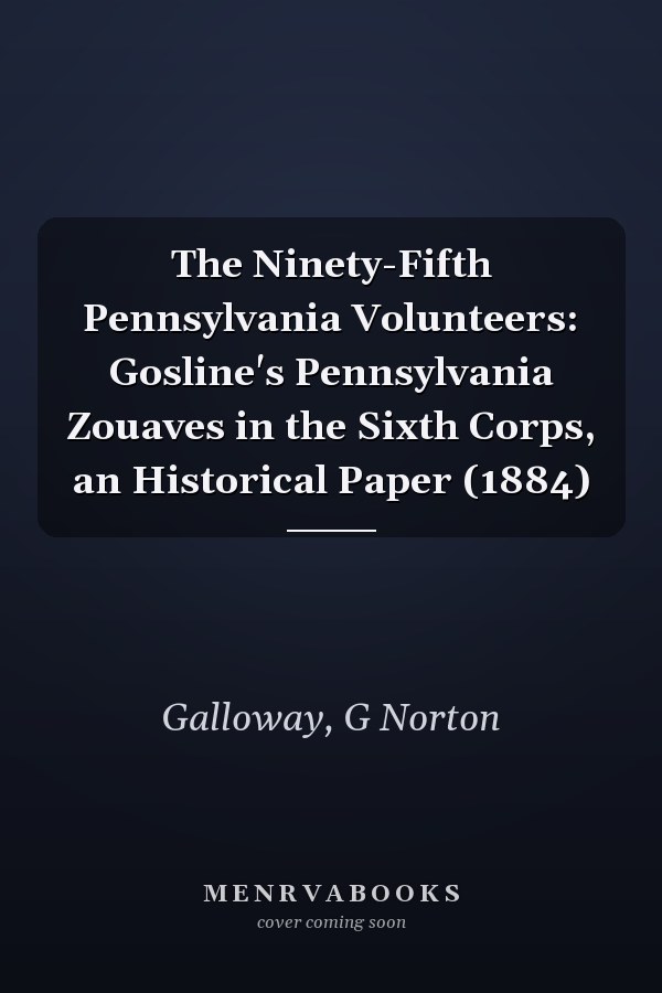The Ninety-Fifth Pennsylvania Volunteers: Gosline's Pennsylvania Zouaves in the Sixth Corps, an Historical Paper (1884)