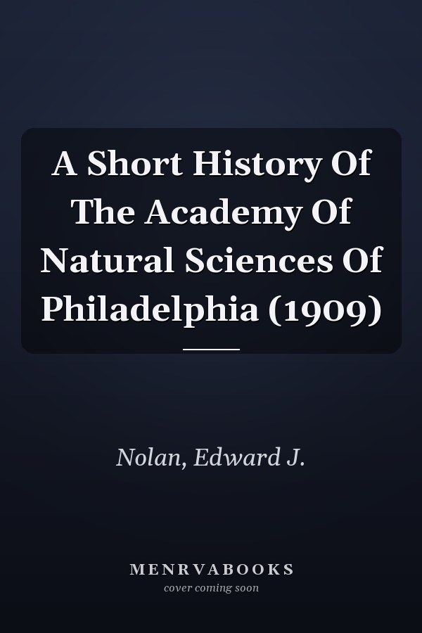 A Short History Of The Academy Of Natural Sciences Of Philadelphia (1909)
