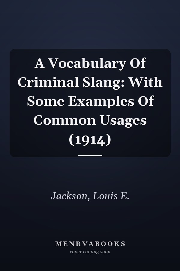 A Vocabulary Of Criminal Slang: With Some Examples Of Common Usages (1914)