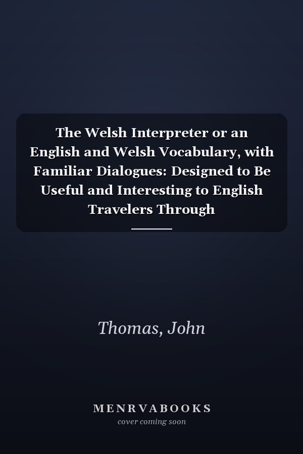 The Welsh Interpreter or an English and Welsh Vocabulary, with Familiar Dialogues: Designed to Be Useful and Interesting to English Travelers Through