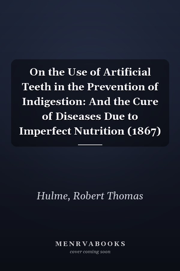 On the Use of Artificial Teeth in the Prevention of Indigestion: And the Cure of Diseases Due to Imperfect Nutrition (1867)