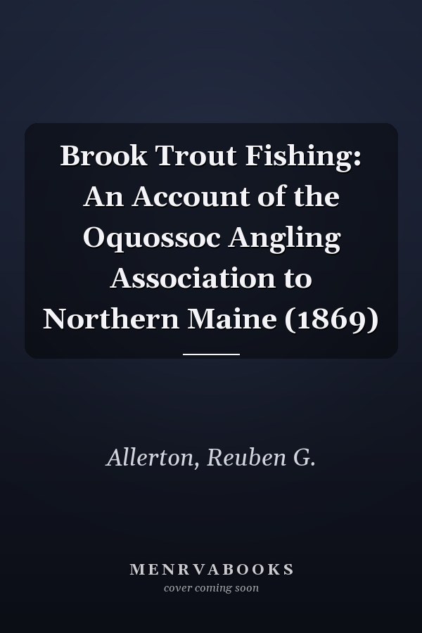 Brook Trout Fishing: An Account of the Oquossoc Angling Association to Northern Maine (1869)