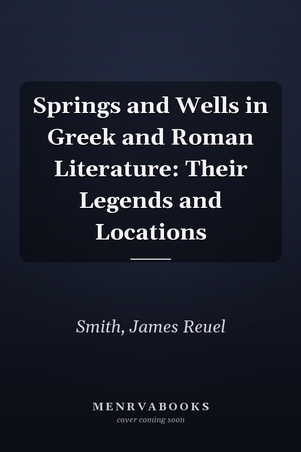 Springs and Wells in Greek and Roman Literature: Their Legends and Locations
