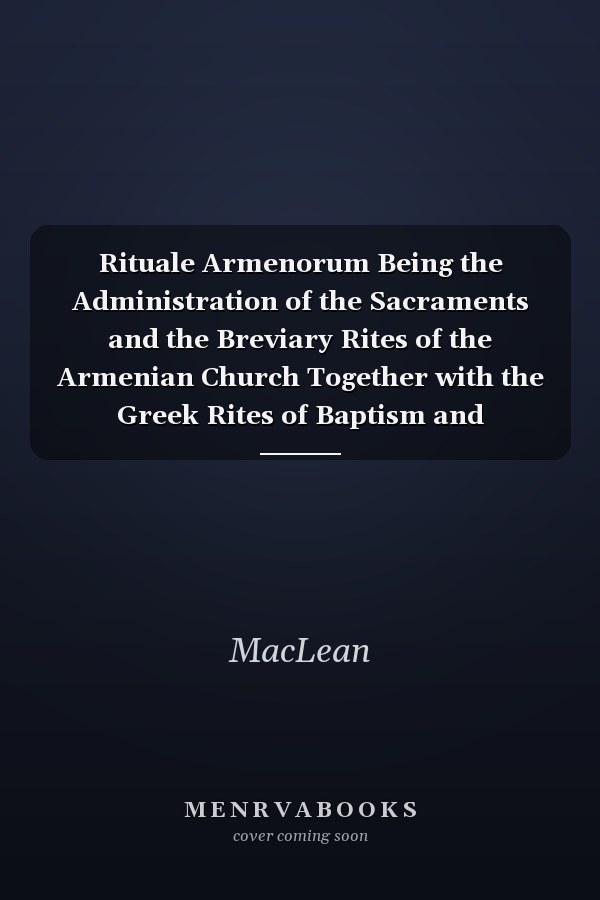 Rituale Armenorum Being the Administration of the Sacraments and the Breviary Rites of the Armenian Church Together with the Greek Rites of Baptism and Epiphany