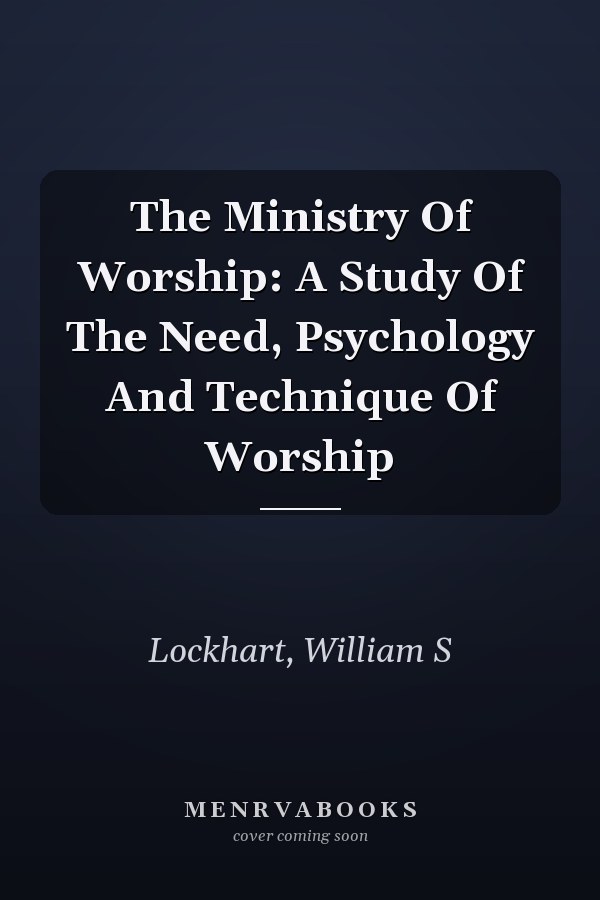 The Ministry Of Worship: A Study Of The Need, Psychology And Technique Of Worship