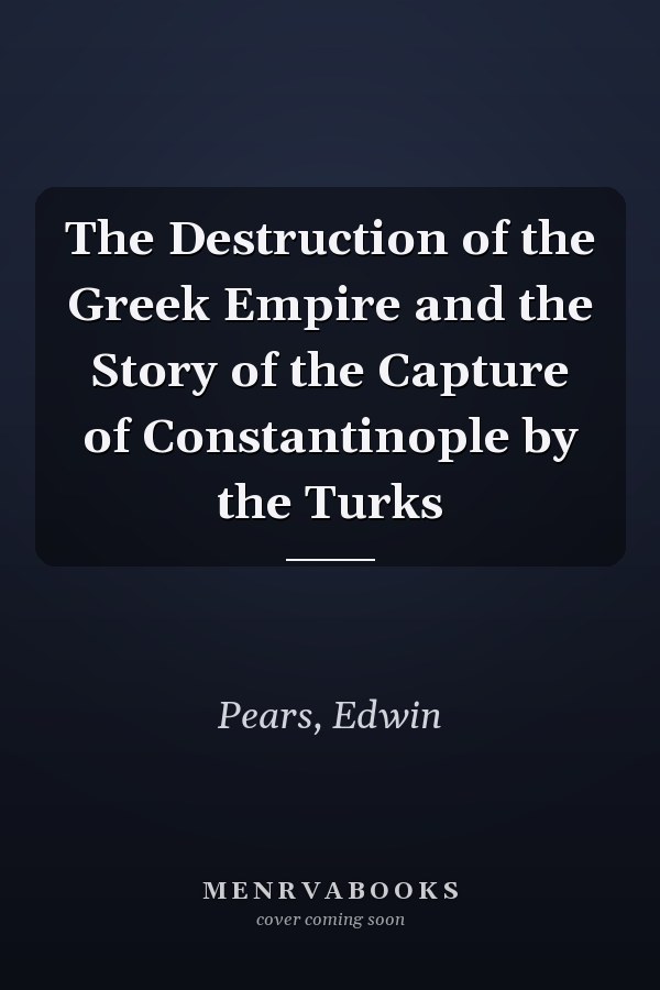 The Destruction of the Greek Empire and the Story of the Capture of Constantinople by the Turks