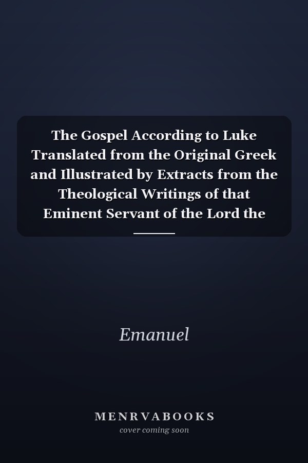 The Gospel According to Luke Translated from the Original Greek and Illustrated by Extracts from the Theological Writings of that Eminent Servant of the Lord the Honorable Emanuel Swedenborg