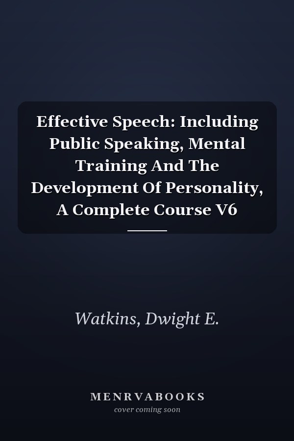 Effective Speech: Including Public Speaking, Mental Training And The Development Of Personality, A Complete Course V6