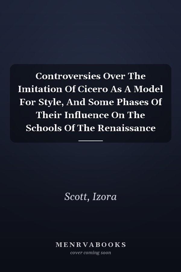 Controversies Over The Imitation Of Cicero As A Model For Style, And Some Phases Of Their Influence On The Schools Of The Renaissance