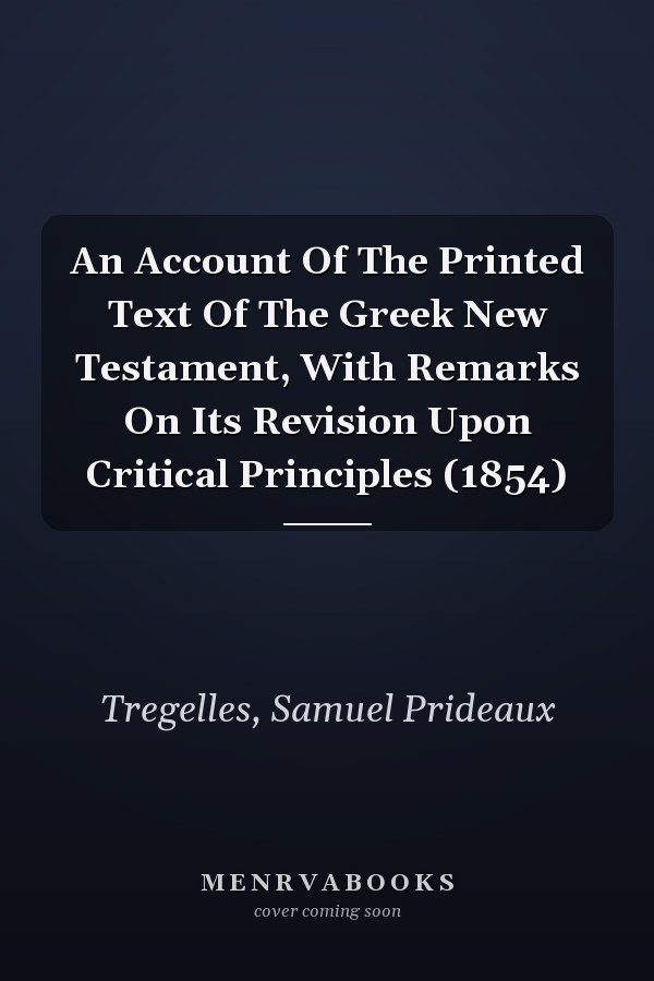An Account Of The Printed Text Of The Greek New Testament, With Remarks On Its Revision Upon Critical Principles (1854)