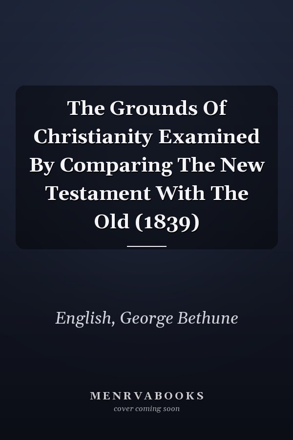 The Grounds Of Christianity Examined By Comparing The New Testament With The Old (1839)